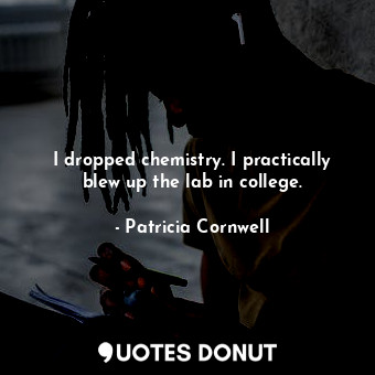  I dropped chemistry. I practically blew up the lab in college.... - Patricia Cornwell - Quotes Donut
