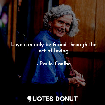 Love can only be found through the act of loving.