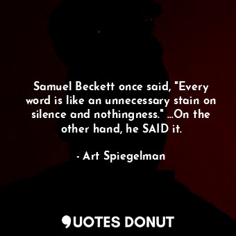 Samuel Beckett once said, "Every word is like an unnecessary stain on silence and nothingness." ...On the other hand, he SAID it.