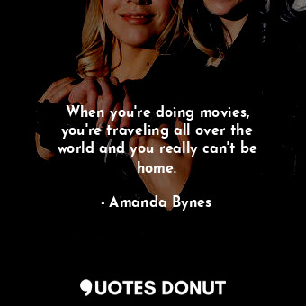  When you&#39;re doing movies, you&#39;re traveling all over the world and you re... - Amanda Bynes - Quotes Donut