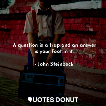  A question is a trap and an answer is your foot in it.... - John Steinbeck - Quotes Donut