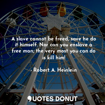A slave cannot be freed, save he do it himself. Nor can you enslave a free man; the very most you can do is kill him!