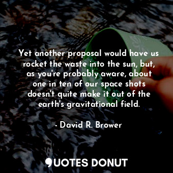  Yet another proposal would have us rocket the waste into the sun, but, as you&#3... - David R. Brower - Quotes Donut