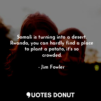 Somali is turning into a desert. Rwanda, you can hardly find a place to plant a potato, it&#39;s so crowded.