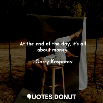  At the end of the day, it&#39;s all about money.... - Garry Kasparov - Quotes Donut