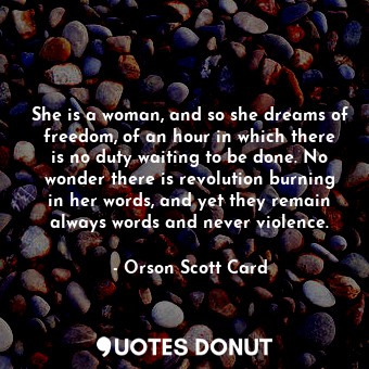  She is a woman, and so she dreams of freedom, of an hour in which there is no du... - Orson Scott Card - Quotes Donut