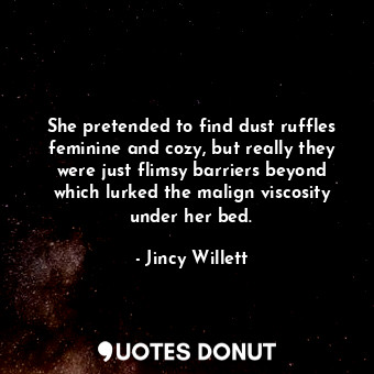 She pretended to find dust ruffles feminine and cozy, but really they were just flimsy barriers beyond which lurked the malign viscosity under her bed.