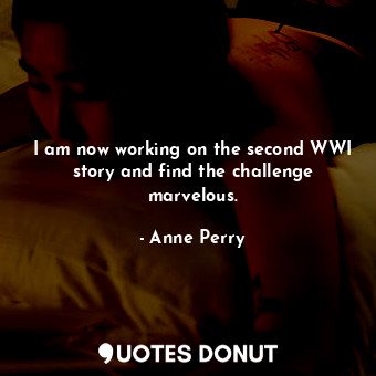  I am now working on the second WWI story and find the challenge marvelous.... - Anne Perry - Quotes Donut