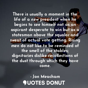  There is usually a moment in the life of a new president when he begins to see h... - Jon Meacham - Quotes Donut