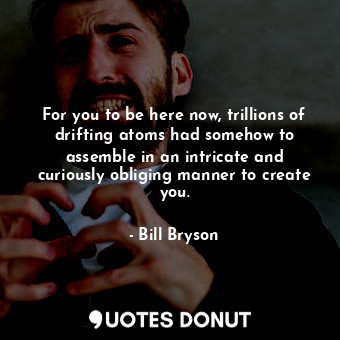  For you to be here now, trillions of drifting atoms had somehow to assemble in a... - Bill Bryson - Quotes Donut