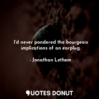  I’d never pondered the bourgeois implications of an earplug.... - Jonathan Lethem - Quotes Donut