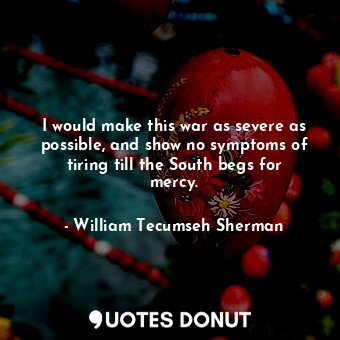  I would make this war as severe as possible, and show no symptoms of tiring till... - William Tecumseh Sherman - Quotes Donut
