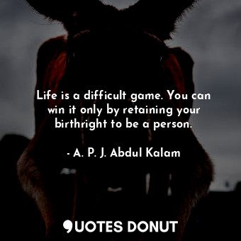 Life is a difficult game. You can win it only by retaining your birthright to be a person.