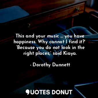  This and your music … you have happiness. Why cannot I find it?’  ‘Because you d... - Dorothy Dunnett - Quotes Donut