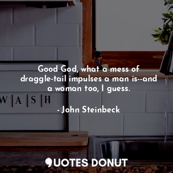  Good God, what a mess of draggle-tail impulses a man is--and a woman too, I gues... - John Steinbeck - Quotes Donut