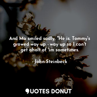  And Ma smiled sadly, "He is. Tommy's growed way up - way up so I can't get aholt... - John Steinbeck - Quotes Donut
