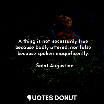  A thing is not necessarily true because badly uttered, nor false because spoken ... - Saint Augustine - Quotes Donut