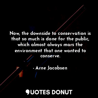 Now, the downside to conservation is that so much is done for the public, which almost always mars the environment that one wanted to conserve.