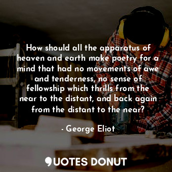 How should all the apparatus of heaven and earth make poetry for a mind that had no movements of awe and tenderness, no sense of fellowship which thrills from the near to the distant, and back again from the distant to the near?