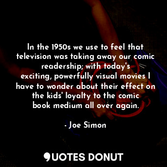In the 1950s we use to feel that television was taking away our comic readership; with today&#39;s exciting, powerfully visual movies I have to wonder about their effect on the kids&#39; loyalty to the comic book medium all over again.