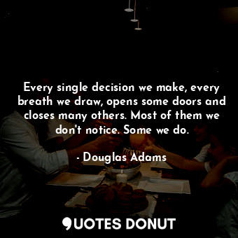  Every single decision we make, every breath we draw, opens some doors and closes... - Douglas Adams - Quotes Donut