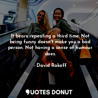  It bears repeating a third time: Not being funny doesn't make you a bad person. ... - David Rakoff - Quotes Donut