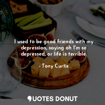  I used to be good friends with my depression, saying oh I&#39;m so depressed, or... - Tony Curtis - Quotes Donut