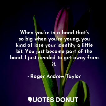  When you&#39;re in a band that&#39;s so big when you&#39;re young, you kind of l... - Roger Andrew Taylor - Quotes Donut
