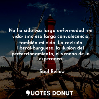  No ha sido esa larga enfermedad -mi vida- sino esa larga convalecencia, también ... - Saul Bellow - Quotes Donut