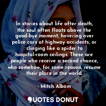 In stories about life after death, the soul often floats above the good-bye moment, hovering over police cars at highway accidents, or clinging like a spider to hospital-room ceilings. These are people who receive a second chance, who somehow, for some reason, resume their place in the world.