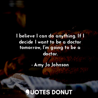  I believe I can do anything. If I decide I want to be a doctor tomorrow, I&#39;m... - Amy Jo Johnson - Quotes Donut