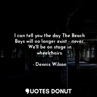  I can tell you the day The Beach Boys will no longer exist - never. We&#39;ll be... - Dennis Wilson - Quotes Donut