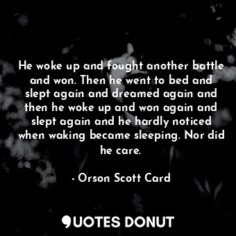 He woke up and fought another battle and won. Then he went to bed and slept again and dreamed again and then he woke up and won again and slept again and he hardly noticed when waking became sleeping. Nor did he care.