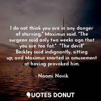 I do not think you are in any danger of starving," Maximus said. "The surgeon said only two weeks ago that you are too fat."  "The devil!" Berkley said indignantly, sitting up; and Maximus snorted in amusement at having provoked him.