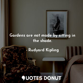Gardens are not made by sitting in the shade.