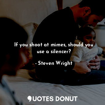  If you shoot at mimes, should you use a silencer?... - Steven Wright - Quotes Donut