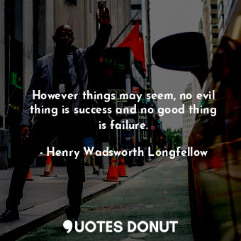  However things may seem, no evil thing is success and no good thing is failure.... - Henry Wadsworth Longfellow - Quotes Donut