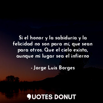 Si el honor y la sabiduría y la felicidad no son para mí, que sean para otros. Que el cielo exista, aunque mi lugar sea el infierno