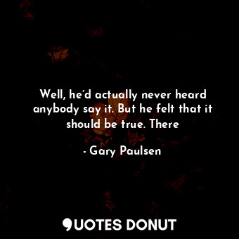  Well, he’d actually never heard anybody say it. But he felt that it should be tr... - Gary Paulsen - Quotes Donut