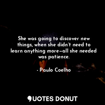 She was going to discover new things, when she didn’t need to learn anything more—all she needed was patience.