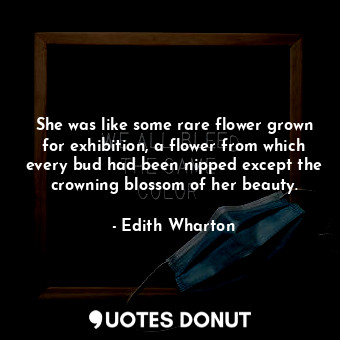  She was like some rare flower grown for exhibition, a flower from which every bu... - Edith Wharton - Quotes Donut