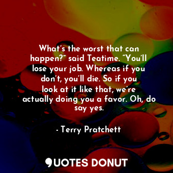  What’s the worst that can happen?” said Teatime. “You’ll lose your job. Whereas ... - Terry Pratchett - Quotes Donut