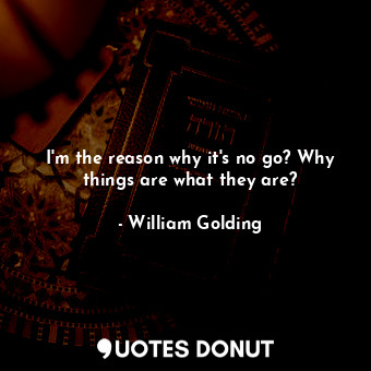  I'm the reason why it's no go? Why things are what they are?... - William Golding - Quotes Donut