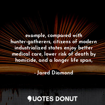 example, compared with hunter-gatherers, citizens of modern industrialized states enjoy better medical care, lower risk of death by homicide, and a longer life span,