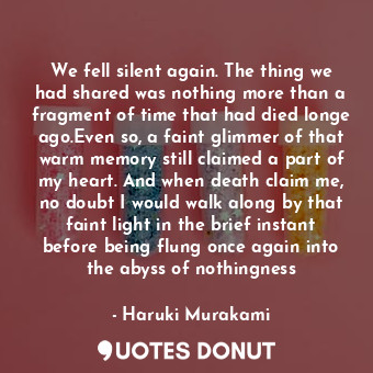  We fell silent again. The thing we had shared was nothing more than a fragment o... - Haruki Murakami - Quotes Donut
