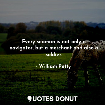  Every seaman is not only a navigator, but a merchant and also a soldier.... - William Petty - Quotes Donut