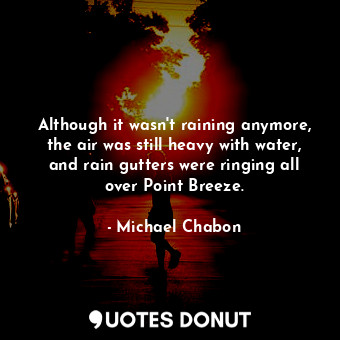  Although it wasn't raining anymore, the air was still heavy with water, and rain... - Michael Chabon - Quotes Donut