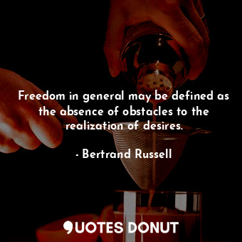 Freedom in general may be defined as the absence of obstacles to the realization of desires.