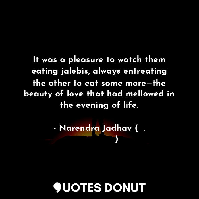 It was a pleasure to watch them eating jalebis, always entreating the other to eat some more—the beauty of love that had mellowed in the evening of life.