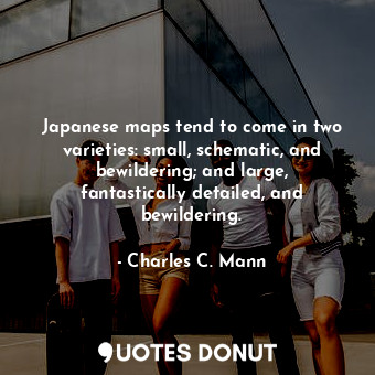  Japanese maps tend to come in two varieties: small, schematic, and bewildering; ... - Charles C. Mann - Quotes Donut